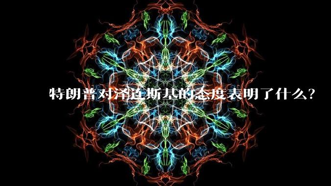 特朗普对泽连斯基的态度表明了什么？