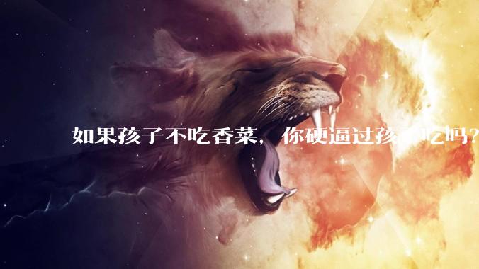 如果孩子不吃香菜，你硬逼过孩子吃吗？