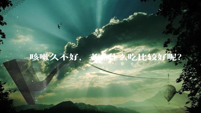 咳嗽久不好，煮点什么吃比较好呢？