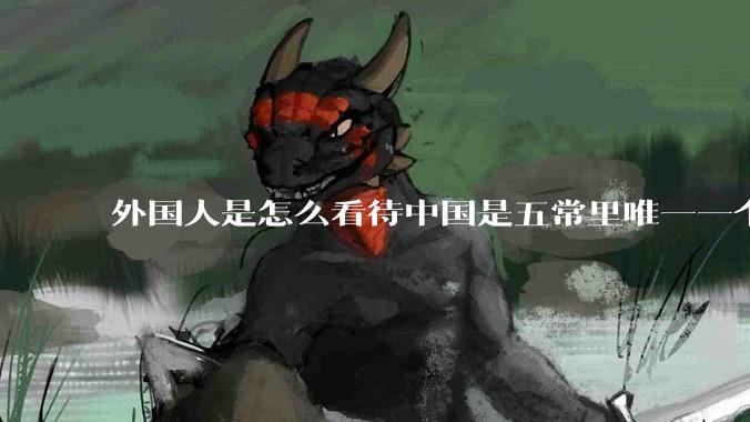外国人是怎么看待中国是五常里唯一一个不是白人面孔的国家？