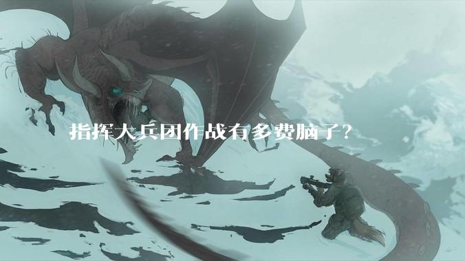 指挥大兵团作战有多费脑子？