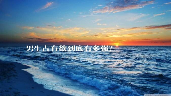 男生占有欲到底有多强？
