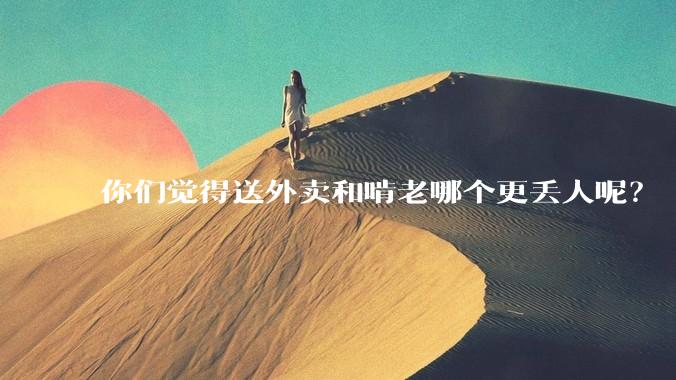 你们觉得送外卖和啃老哪个更丢人呢？