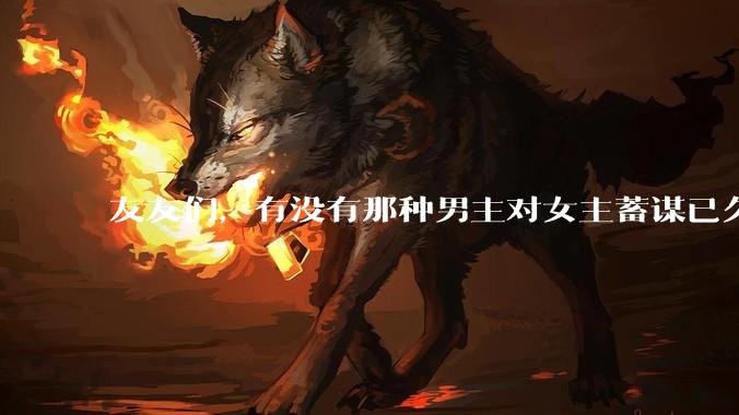 友友们，有没有那种男主对女主蓄谋已久的甜文啊？