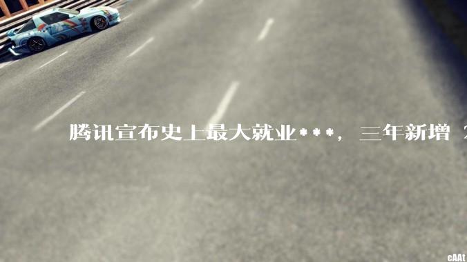 腾讯宣布史上最大就业***，三年新增 28000 校招岗位，背后有哪些考量？应届毕业生该怎样抓住机会？