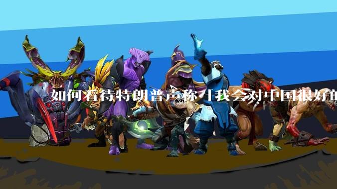 如何看待特朗普声称「我会对中国很好的，中美两国会幸福地生活在一起」？