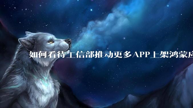 如何看待工信部推动更多APP上架鸿蒙应用商店？