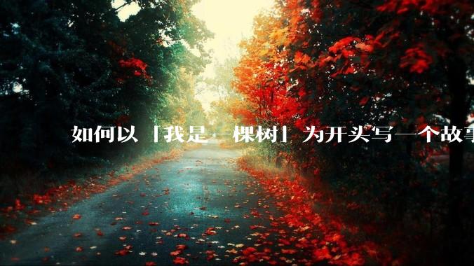 如何以「我是一棵树」为开头写一个故事?